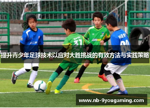 提升青少年足球技术以应对大胜挑战的有效方法与实践策略 提升青少年足球技术以应对大胜挑战的有效方法与实践策略