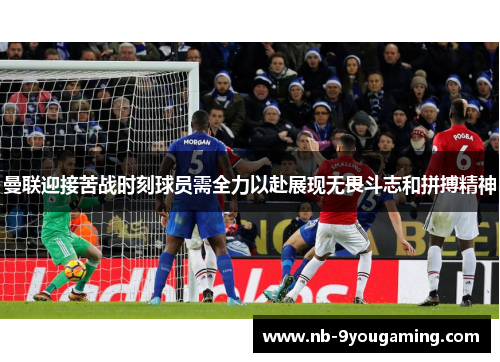 曼联迎接苦战时刻球员需全力以赴展现无畏斗志和拼搏精神 曼联迎接苦战时刻球员需全力以赴展现无畏斗志和拼搏精神