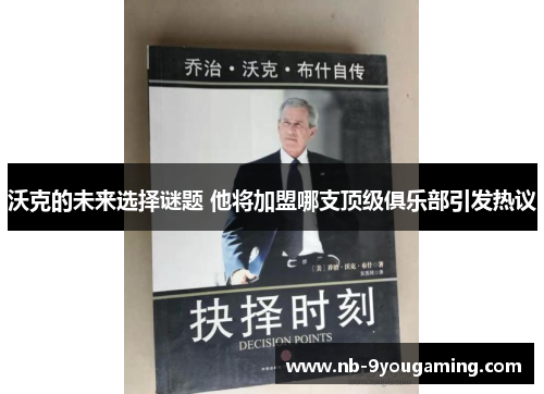 沃克的未来选择谜题 他将加盟哪支顶级俱乐部引发热议 沃克的未来选择谜题 他将加盟哪支顶级俱乐部引发热议