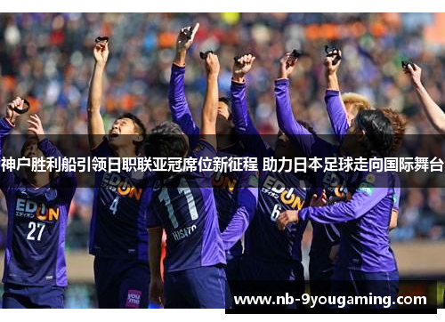 神户胜利船引领日职联亚冠席位新征程 助力日本足球走向国际舞台