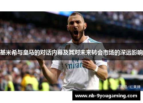 基米希与皇马的对话内幕及其对未来转会市场的深远影响 基米希与皇马的对话内幕及其对未来转会市场的深远影响