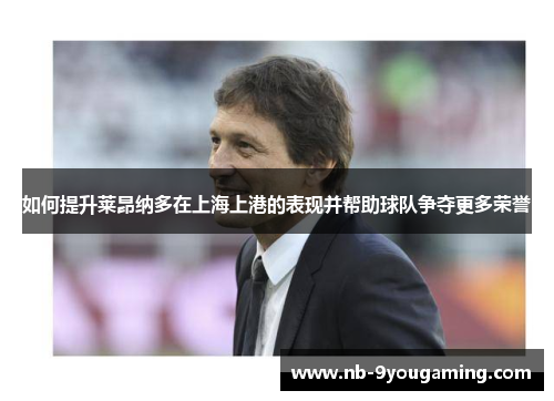 如何提升莱昂纳多在上海上港的表现并帮助球队争夺更多荣誉
