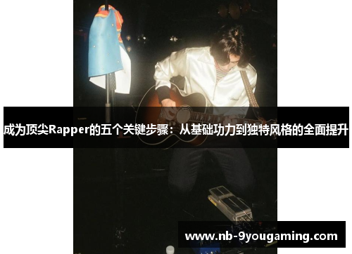 成为顶尖Rapper的五个关键步骤:从基础功力到独特风格的全面提升 成为顶尖Rapper的五个关键步骤:从基础功力到独特风格的全面提升
