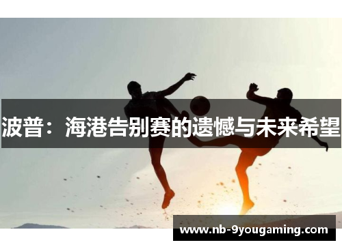 波普:海港告别赛的遗憾与未来希望 波普:海港告别赛的遗憾与未来希望