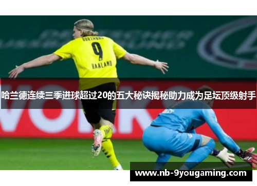 哈兰德连续三季进球超过20的五大秘诀揭秘助力成为足坛顶级射手 哈兰德连续三季进球超过20的五大秘诀揭秘助力成为足坛顶级射手