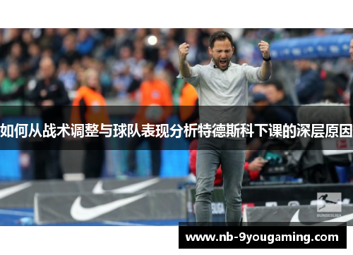 如何从战术调整与球队表现分析特德斯科下课的深层原因 如何从战术调整与球队表现分析特德斯科下课的深层原因
