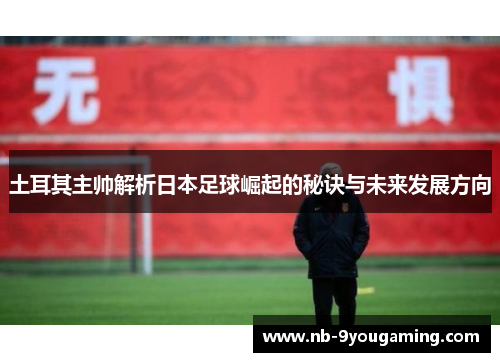 土耳其主帅解析日本足球崛起的秘诀与未来发展方向 土耳其主帅解析日本足球崛起的秘诀与未来发展方向