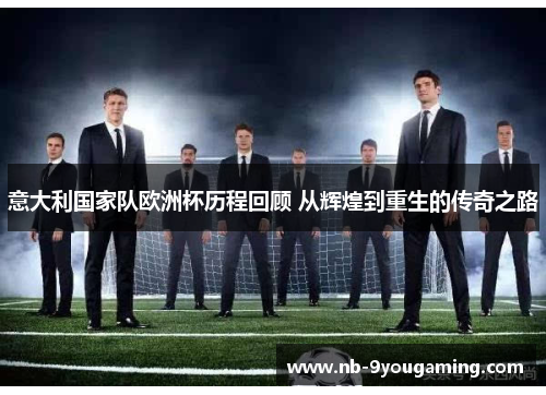 意大利国家队欧洲杯历程回顾 从辉煌到重生的传奇之路