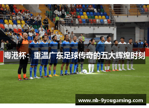粤港杯:重温广东足球传奇的五大辉煌时刻 粤港杯:重温广东足球传奇的五大辉煌时刻