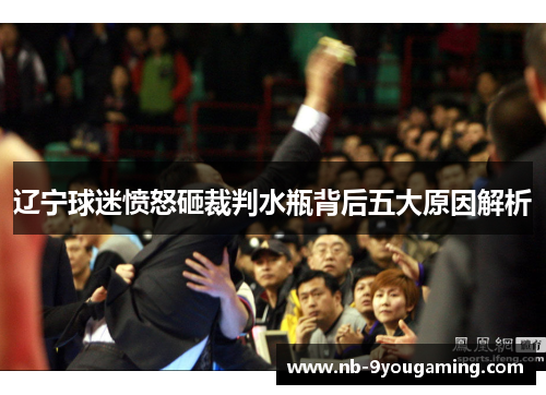 辽宁球迷愤怒砸裁判水瓶背后五大原因解析 辽宁球迷愤怒砸裁判水瓶背后五大原因解析