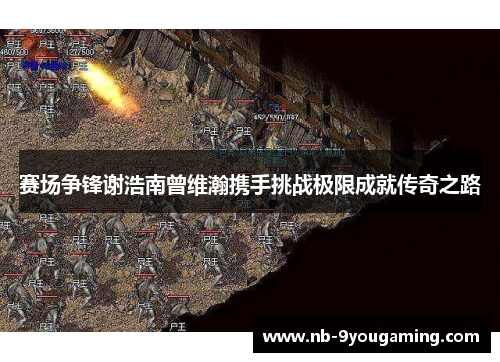 赛场争锋谢浩南曾维瀚携手挑战极限成就传奇之路 赛场争锋谢浩南曾维瀚携手挑战极限成就传奇之路