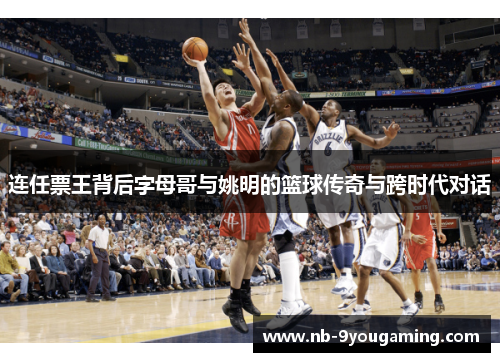连任票王背后字母哥与姚明的篮球传奇与跨时代对话 连任票王背后字母哥与姚明的篮球传奇与跨时代对话