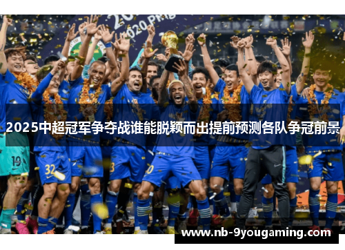 2025中超冠军争夺战谁能脱颖而出提前预测各队争冠前景 2025中超冠军争夺战谁能脱颖而出提前预测各队争冠前景