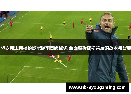 59岁弗里克揭秘欧冠提前晋级秘诀 全面解析成功背后的战术与智慧