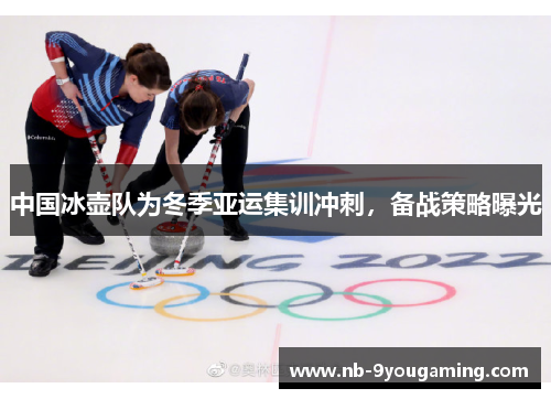 中国冰壶队为冬季亚运集训冲刺,备战策略曝光 中国冰壶队为冬季亚运集训冲刺,备战策略曝光