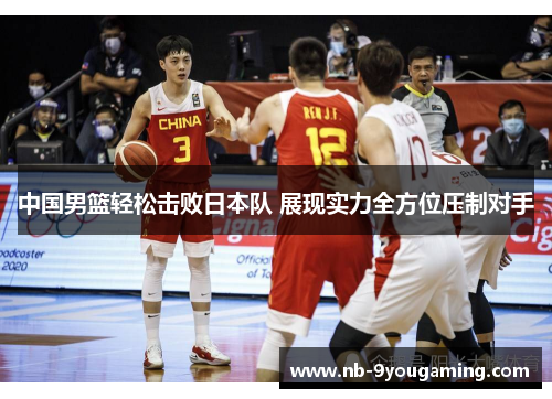 中国男篮轻松击败日本队 展现实力全方位压制对手 中国男篮轻松击败日本队 展现实力全方位压制对手