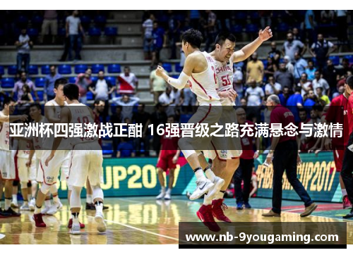 亚洲杯四强激战正酣 16强晋级之路充满悬念与激情 亚洲杯四强激战正酣 16强晋级之路充满悬念与激情