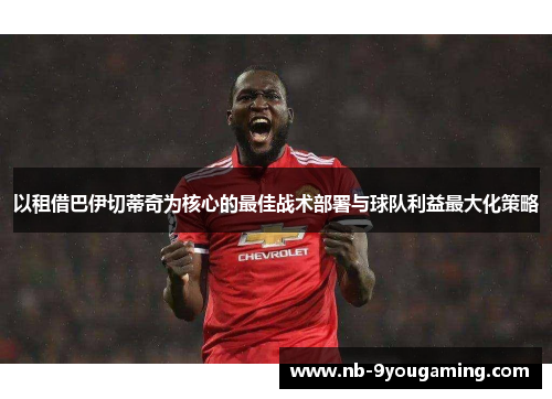 以租借巴伊切蒂奇为核心的最佳战术部署与球队利益最大化策略 以租借巴伊切蒂奇为核心的最佳战术部署与球队利益最大化策略
