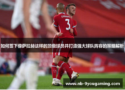 如何签下像萨拉赫这样的顶级球员并打造强大球队阵容的策略解析 如何签下像萨拉赫这样的顶级球员并打造强大球队阵容的策略解析