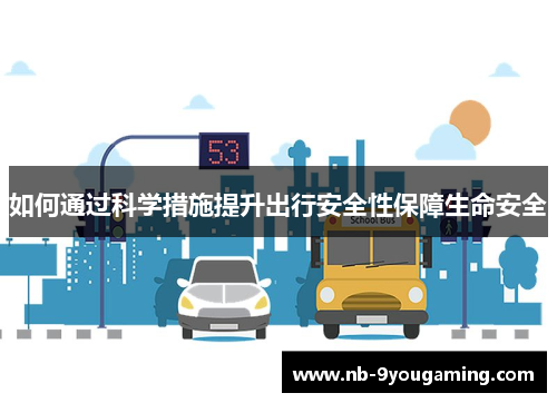 如何通过科学措施提升出行安全性保障生命安全 如何通过科学措施提升出行安全性保障生命安全