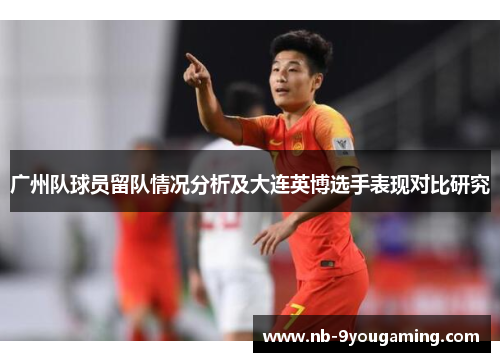 广州队球员留队情况分析及大连英博选手表现对比研究 广州队球员留队情况分析及大连英博选手表现对比研究