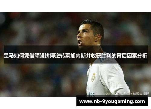 皇马如何凭借顽强拼搏逆转莱加内斯并收获胜利的背后因素分析 皇马如何凭借顽强拼搏逆转莱加内斯并收获胜利的背后因素分析