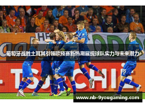 葡萄牙战胜土耳其引领欧预赛新热潮展现球队实力与未来潜力 葡萄牙战胜土耳其引领欧预赛新热潮展现球队实力与未来潜力