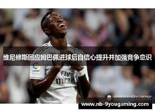 维尼修斯回应姆巴佩进球后自信心提升并加强竞争意识 维尼修斯回应姆巴佩进球后自信心提升并加强竞争意识