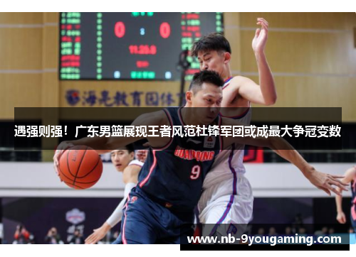 遇强则强!广东男篮展现王者风范杜锋军团或成最大争冠变数 遇强则强!广东男篮展现王者风范杜锋军团或成最大争冠变数