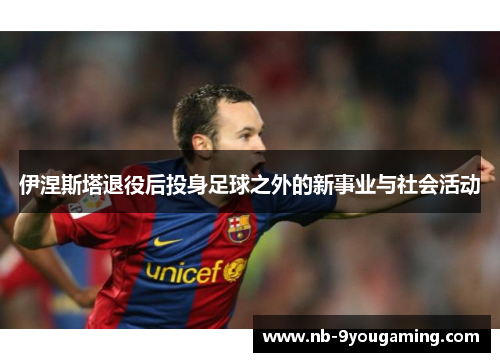 伊涅斯塔退役后投身足球之外的新事业与社会活动