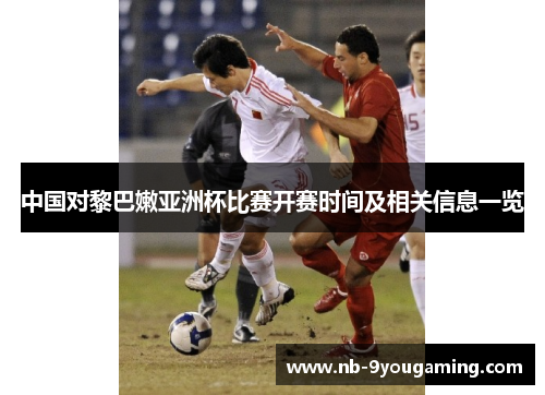 中国对黎巴嫩亚洲杯比赛开赛时间及相关信息一览 中国对黎巴嫩亚洲杯比赛开赛时间及相关信息一览