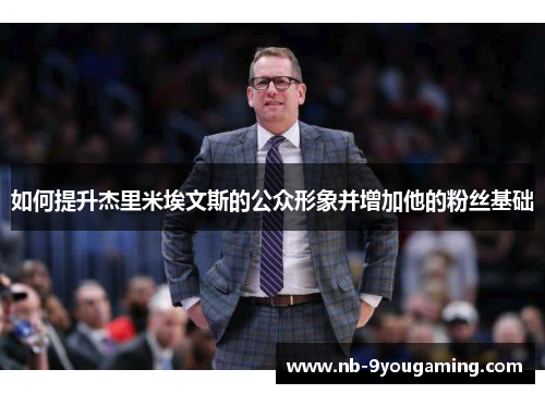 如何提升杰里米埃文斯的公众形象并增加他的粉丝基础 如何提升杰里米埃文斯的公众形象并增加他的粉丝基础