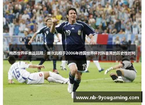 梅西世界杯首战回顾：首次亮相于2006年德国世界杯对阵塞黑的历史性时刻