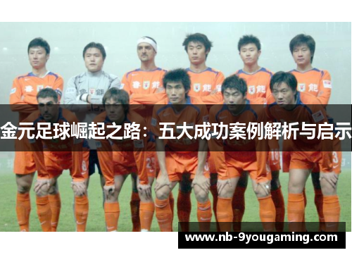 金元足球崛起之路:五大成功案例解析与启示 金元足球崛起之路:五大成功案例解析与启示