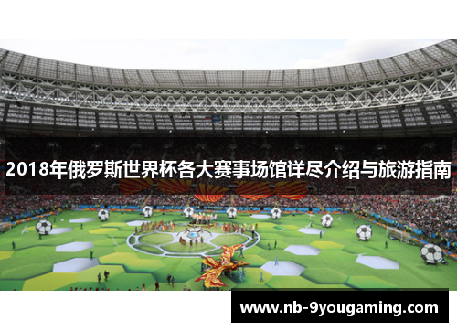 2018年俄罗斯世界杯各大赛事场馆详尽介绍与旅游指南 2018年俄罗斯世界杯各大赛事场馆详尽介绍与旅游指南