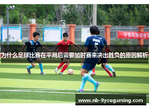 为什么足球比赛在平局后需要加时赛来决出胜负的原因解析 为什么足球比赛在平局后需要加时赛来决出胜负的原因解析