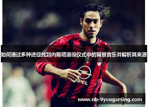 如何通过多种途径找到内斯塔退役仪式中的背景音乐并解析其来源 如何通过多种途径找到内斯塔退役仪式中的背景音乐并解析其来源