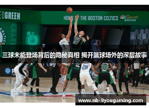 三球未能登场背后的隐秘真相 揭开篮球场外的深层故事 三球未能登场背后的隐秘真相 揭开篮球场外的深层故事