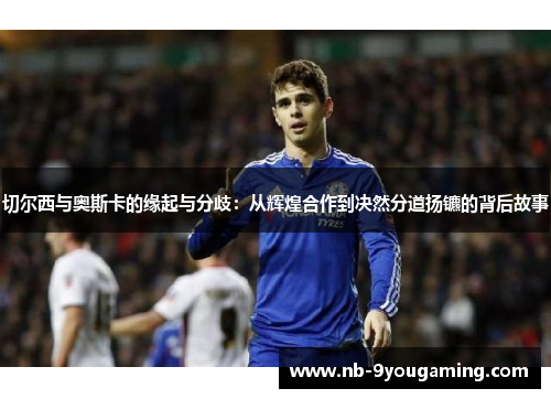 切尔西与奥斯卡的缘起与分歧:从辉煌合作到决然分道扬镳的背后故事 切尔西与奥斯卡的缘起与分歧:从辉煌合作到决然分道扬镳的背后故事