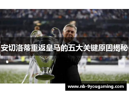 安切洛蒂重返皇马的五大关键原因揭秘 安切洛蒂重返皇马的五大关键原因揭秘