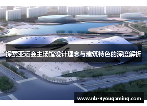 探索亚运会主场馆设计理念与建筑特色的深度解析 探索亚运会主场馆设计理念与建筑特色的深度解析