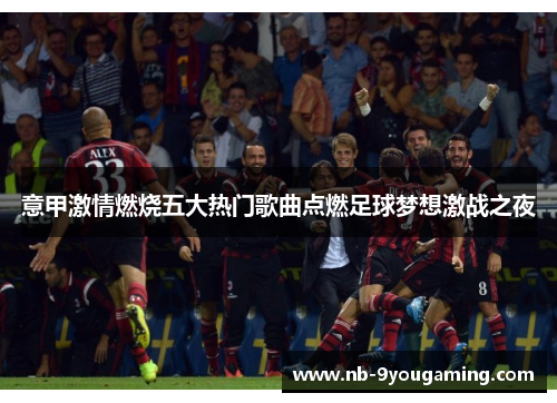 意甲激情燃烧五大热门歌曲点燃足球梦想激战之夜 意甲激情燃烧五大热门歌曲点燃足球梦想激战之夜
