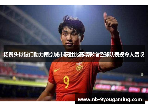 杨贺头球破门助力南京城市获胜比赛精彩增色球队表现令人赞叹 杨贺头球破门助力南京城市获胜比赛精彩增色球队表现令人赞叹