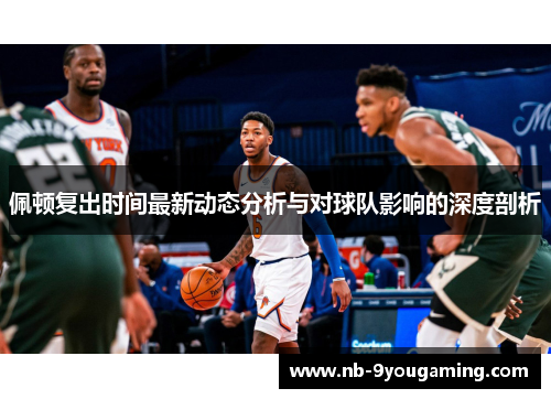 佩顿复出时间最新动态分析与对球队影响的深度剖析 佩顿复出时间最新动态分析与对球队影响的深度剖析