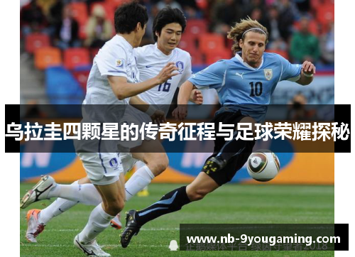 乌拉圭四颗星的传奇征程与足球荣耀探秘 乌拉圭四颗星的传奇征程与足球荣耀探秘