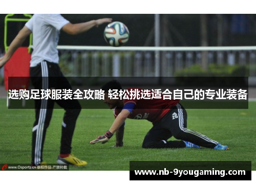 选购足球服装全攻略 轻松挑选适合自己的专业装备