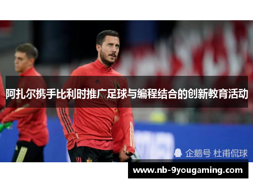 阿扎尔携手比利时推广足球与编程结合的创新教育活动 阿扎尔携手比利时推广足球与编程结合的创新教育活动
