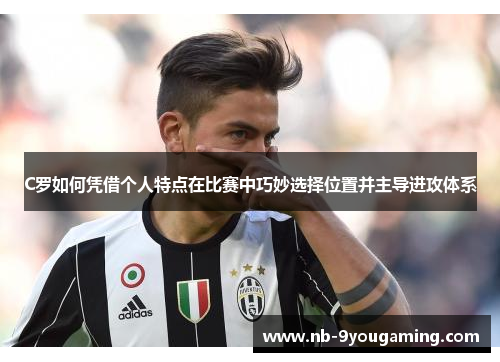 C罗如何凭借个人特点在比赛中巧妙选择位置并主导进攻体系 C罗如何凭借个人特点在比赛中巧妙选择位置并主导进攻体系
