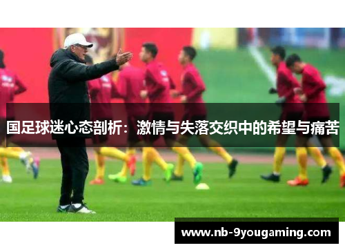 国足球迷心态剖析:激情与失落交织中的希望与痛苦 国足球迷心态剖析:激情与失落交织中的希望与痛苦