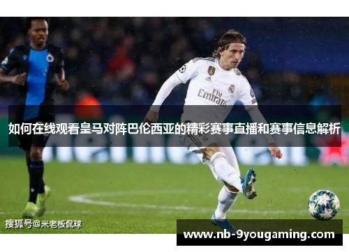 如何在线观看皇马对阵巴伦西亚的精彩赛事直播和赛事信息解析 如何在线观看皇马对阵巴伦西亚的精彩赛事直播和赛事信息解析